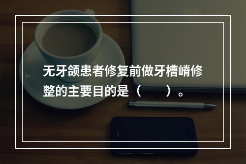 无牙颌患者修复前做牙槽嵴修整的主要目的是（　　）。