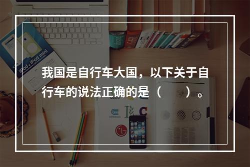 我国是自行车大国，以下关于自行车的说法正确的是（　　）。