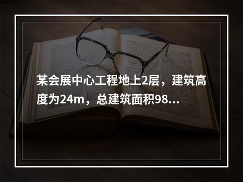 某会展中心工程地上2层，建筑高度为24m，总建筑面积9800