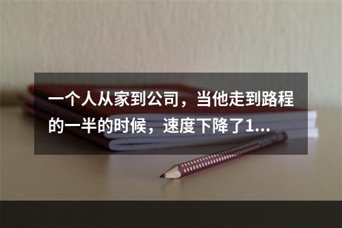 一个人从家到公司，当他走到路程的一半的时候，速度下降了10