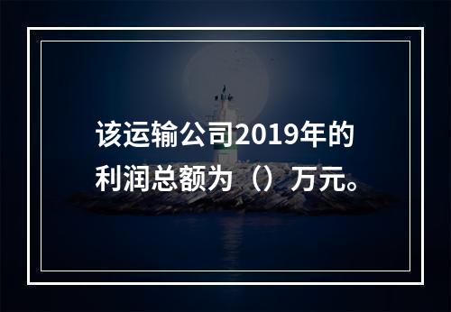 该运输公司2019年的利润总额为（）万元。