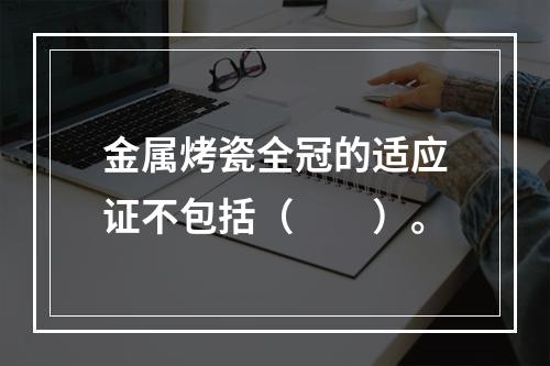 金属烤瓷全冠的适应证不包括（　　）。