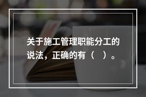 关于施工管理职能分工的说法，正确的有（　）。