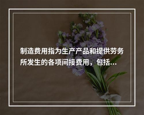 制造费用指为生产产品和提供劳务所发生的各项间接费用，包括（　