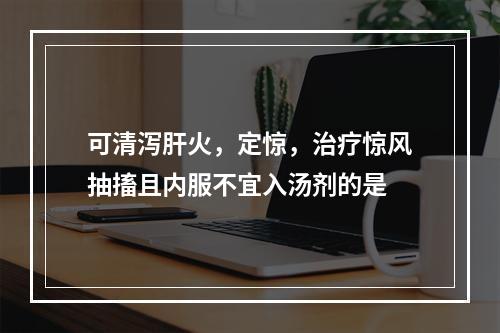 可清泻肝火，定惊，治疗惊风抽搐且内服不宜入汤剂的是