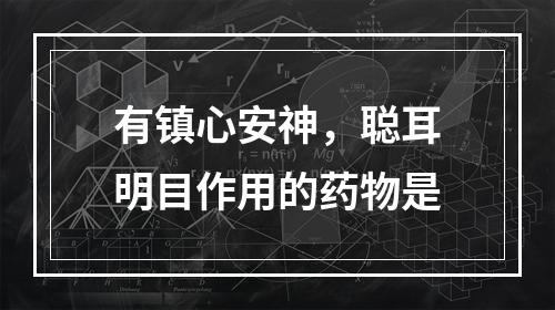 有镇心安神，聪耳明目作用的药物是