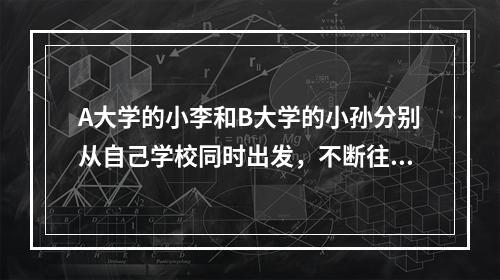 A大学的小李和B大学的小孙分别从自己学校同时出发，不断往返