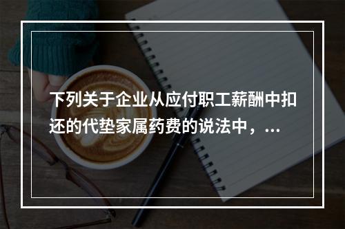 下列关于企业从应付职工薪酬中扣还的代垫家属药费的说法中，正确