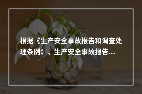 根据《生产安全事故报告和调查处理条例》，生产安全事故报告和调