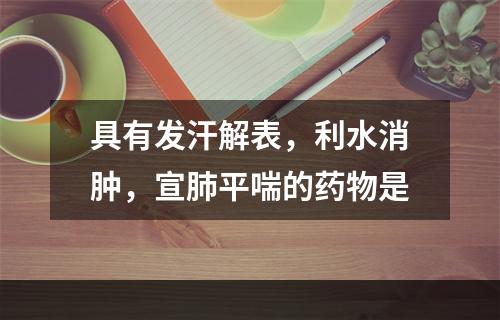 具有发汗解表，利水消肿，宣肺平喘的药物是