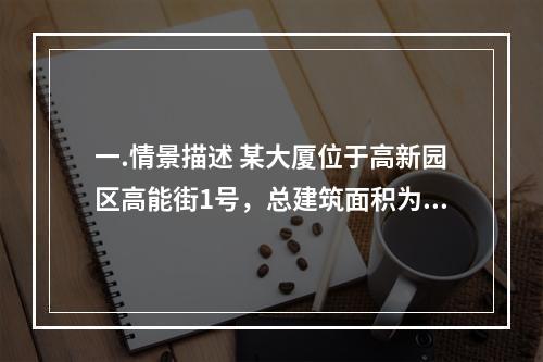 一.情景描述 某大厦位于高新园区高能街1号，总建筑面积为45