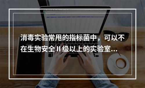 消毒实验常甩的指标菌中，可以不在生物安全Ⅱ级以上的实验室内进