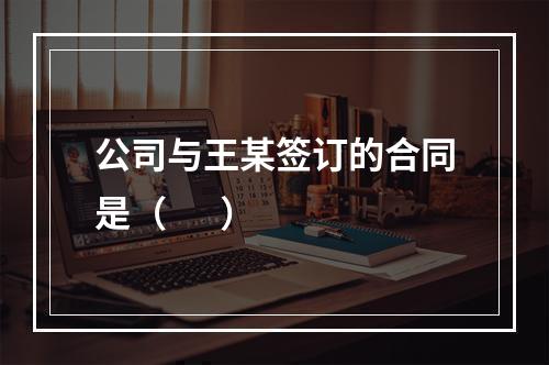 公司与王某签订的合同是（      ）