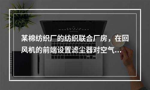 某棉纺织厂的纺织联合厂房，在回风机的前端设置滤尘器对空气进行