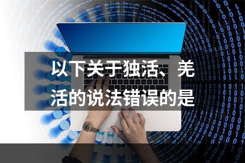 以下关于独活、羌活的说法错误的是