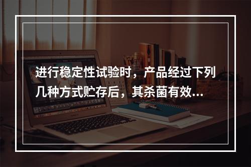 进行稳定性试验时，产品经过下列几种方式贮存后，其杀菌有效成分