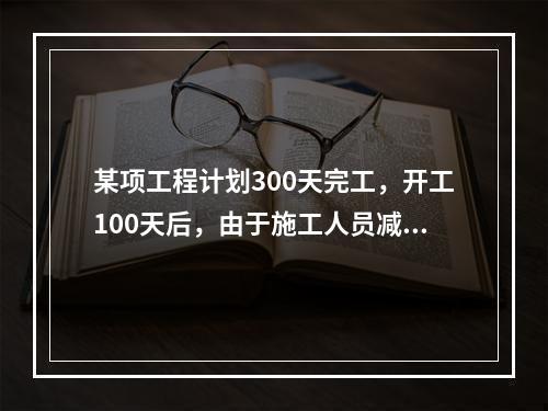 某项工程计划300天完工，开工100天后，由于施工人员减少