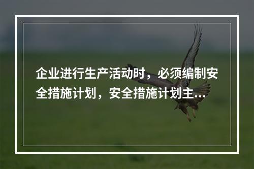 企业进行生产活动时，必须编制安全措施计划，安全措施计划主要包