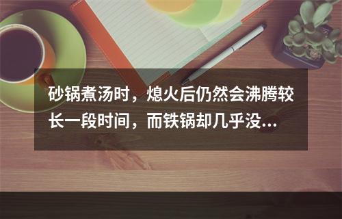 砂锅煮汤时，熄火后仍然会沸腾较长一段时间，而铁锅却几乎没有