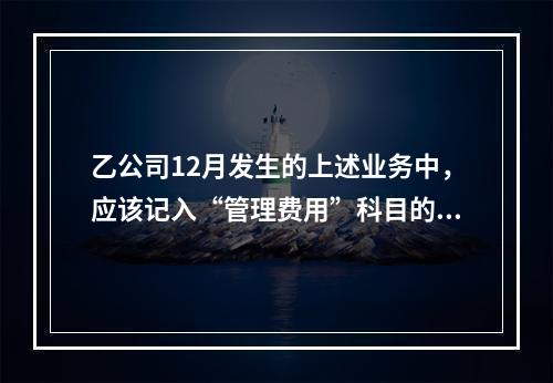 乙公司12月发生的上述业务中，应该记入“管理费用”科目的金额