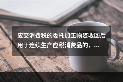 应交消费税的委托加工物资收回后用于连续生产应税消费品的，按规