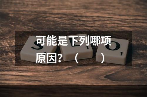 可能是下列哪项原因？（　　）