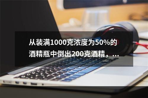 从装满1000克浓度为50%的酒精瓶中倒出200克酒精，再