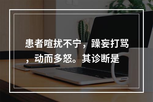 患者喧扰不宁，躁妄打骂，动而多怒。其诊断是