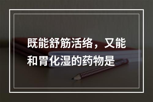 既能舒筋活络，又能和胃化湿的药物是