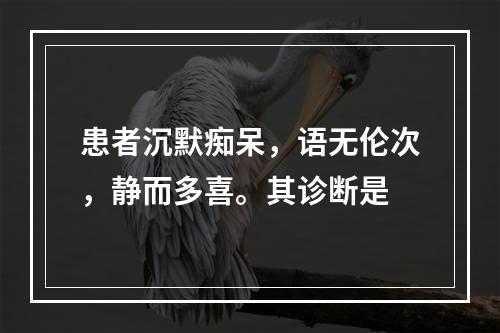 患者沉默痴呆，语无伦次，静而多喜。其诊断是