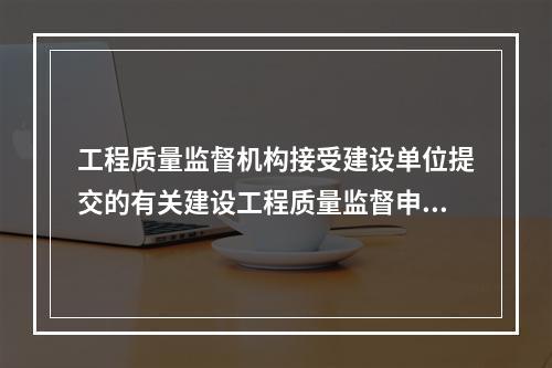 工程质量监督机构接受建设单位提交的有关建设工程质量监督申报手