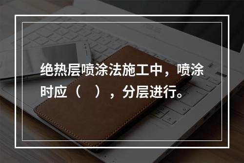 绝热层喷涂法施工中，喷涂时应（　），分层进行。