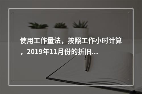 使用工作量法，按照工作小时计算，2019年11月份的折旧额为