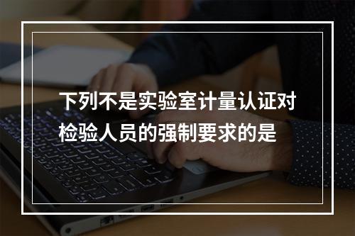 下列不是实验室计量认证对检验人员的强制要求的是