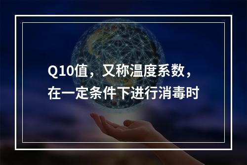 Q10值，又称温度系数，在一定条件下进行消毒时