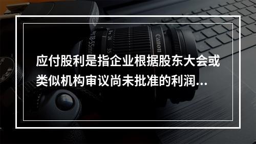 应付股利是指企业根据股东大会或类似机构审议尚未批准的利润分配