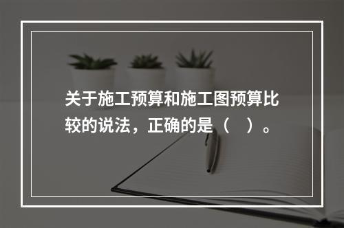 关于施工预算和施工图预算比较的说法，正确的是（　）。