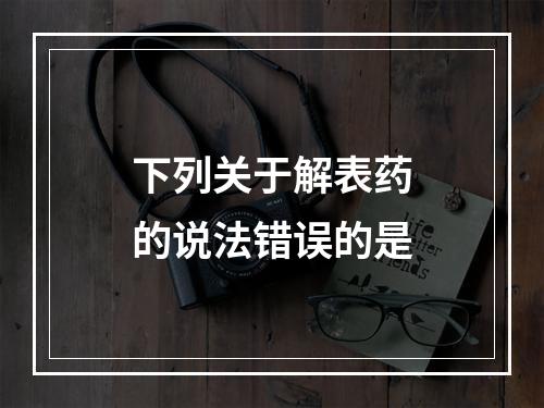 下列关于解表药的说法错误的是