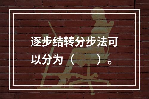 逐步结转分步法可以分为（　　）。