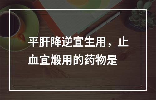 平肝降逆宜生用，止血宜煅用的药物是