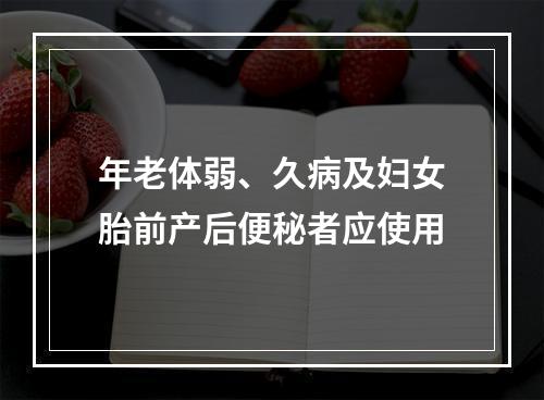 年老体弱、久病及妇女胎前产后便秘者应使用