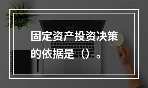 固定资产投资决策的依据是（）。