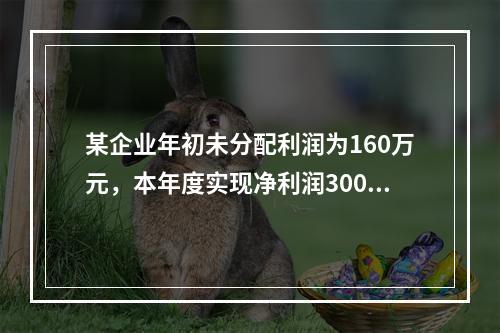 某企业年初未分配利润为160万元，本年度实现净利润300万元