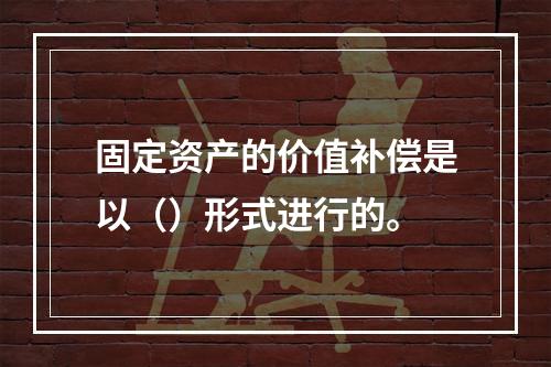 固定资产的价值补偿是以（）形式进行的。