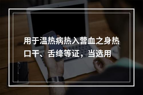 用于温热病热入营血之身热口干、舌绛等证，当选用