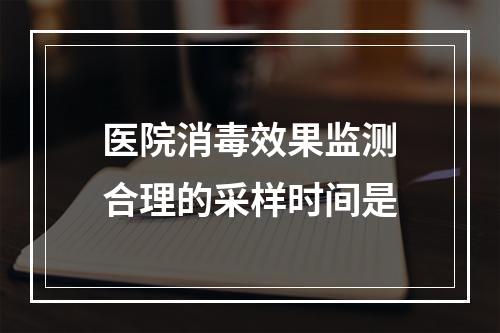 医院消毒效果监测合理的采样时间是