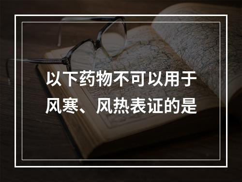 以下药物不可以用于风寒、风热表证的是