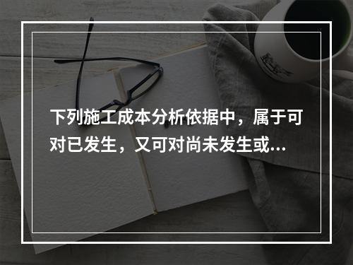 下列施工成本分析依据中，属于可对已发生，又可对尚未发生或正在