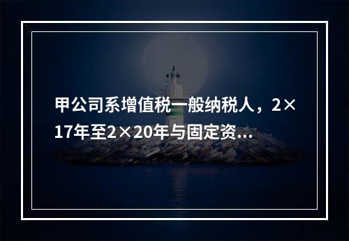 甲公司系增值税一般纳税人，2×17年至2×20年与固定资产业