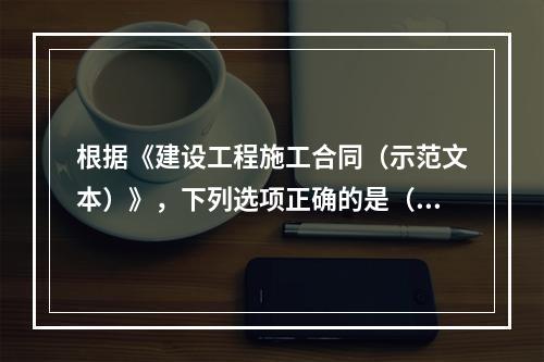 根据《建设工程施工合同（示范文本）》，下列选项正确的是（　）